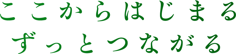 ここからはじまるずっとつながる